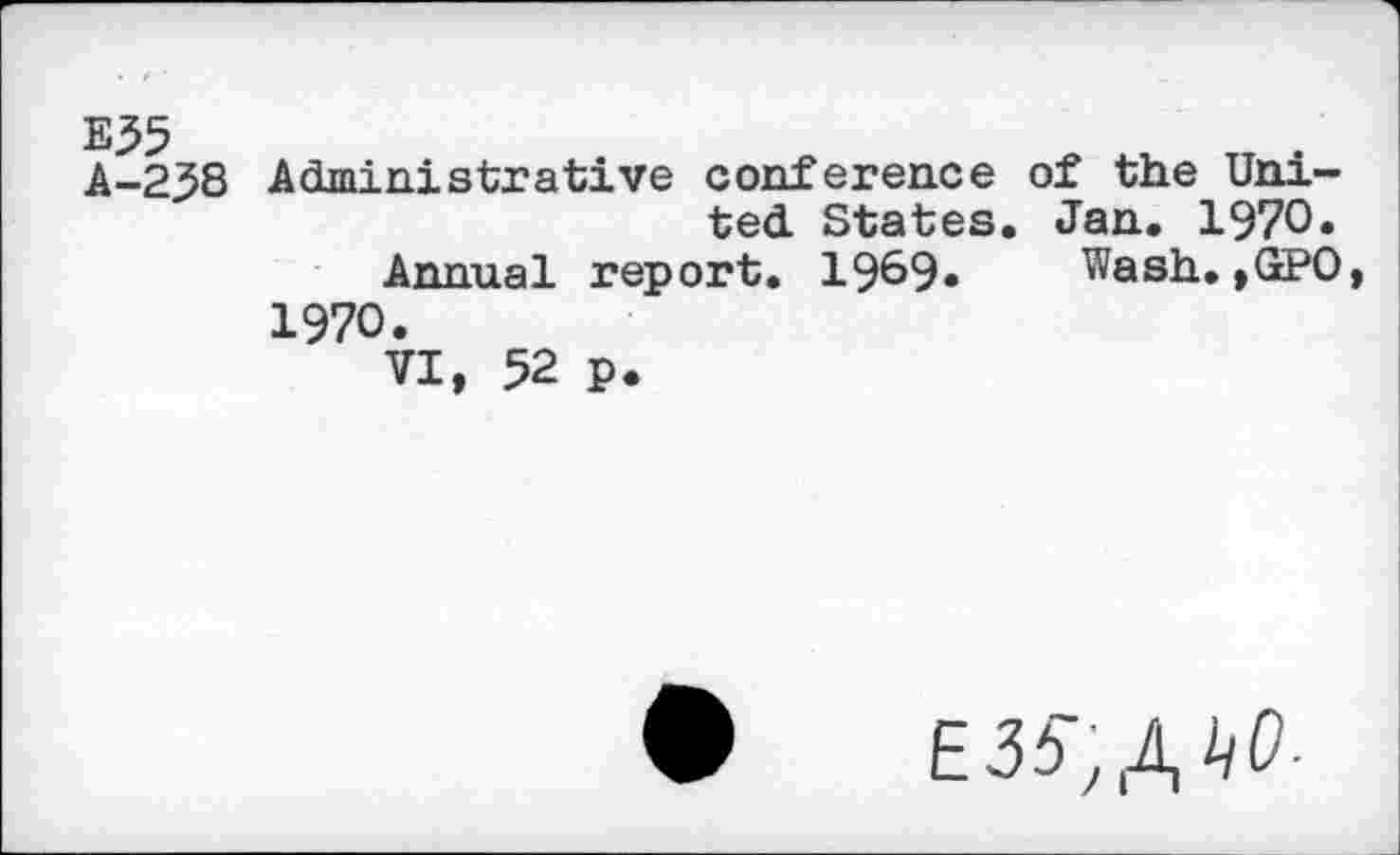 ﻿E55 A-238
Administrative conference of the United States. Jan. 1970.
Annual report. 19&9» Wash. ,GPO, 1970.
VI, 52 p.